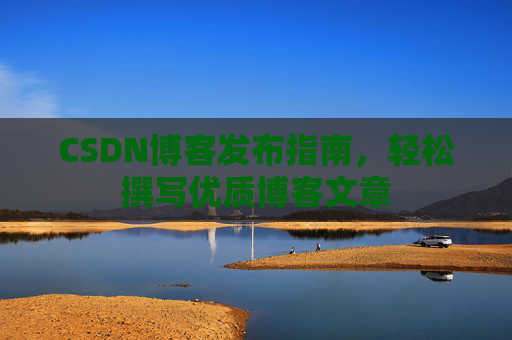 CSDN博客发布指南，轻松撰写优质博客文章